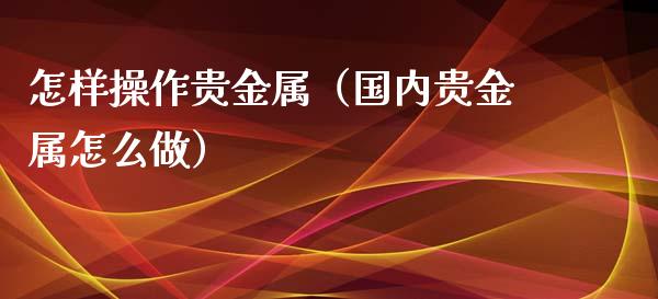 怎样操作贵金属（国内贵金属怎么做）
