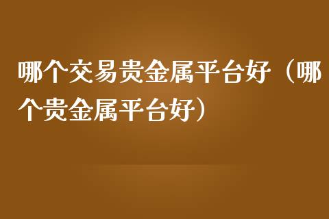 哪个交易贵金属平台好（哪个贵金属平台好）