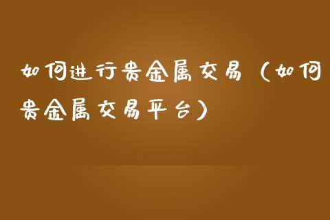 如何进行贵金属交易（如何贵金属交易平台）