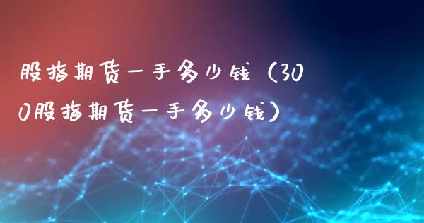 股指期货一手多少钱（300股指期货一手多少钱）