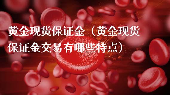 黄金现货保证金（黄金现货保证金交易有哪些特点）