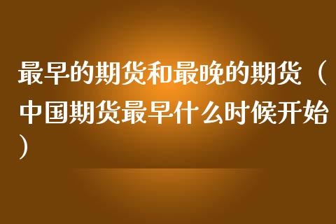 最早的期货和最晚的期货（中国期货最早什么时候开始）