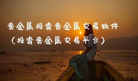 贵金属投资贵金属交易软件（投资贵金属交易平台）