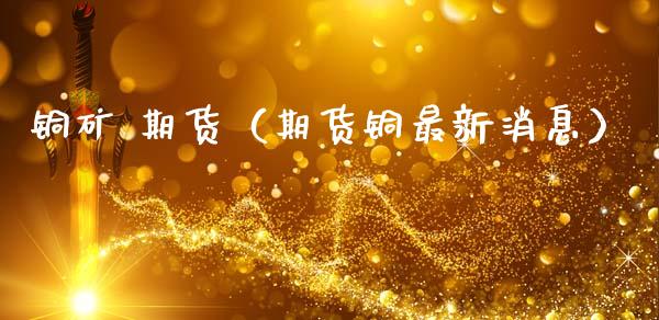 铜矿 期货（期货铜最新消息）