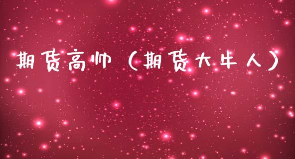 期货高帅（期货大牛人）