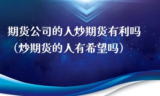 期货公司的人炒期货有利吗（炒期货的人有希望吗）