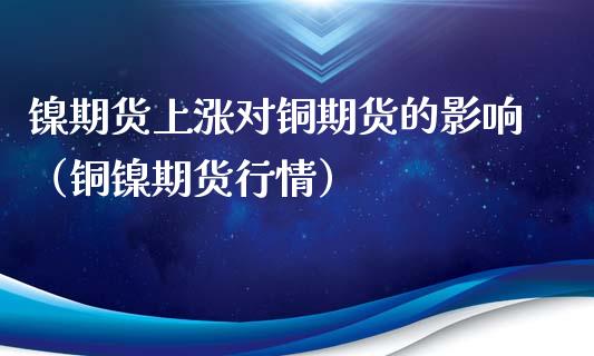镍期货上涨对铜期货的影响（铜镍期货行情）