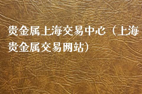 贵金属上海交易中心（上海贵金属交易网站）