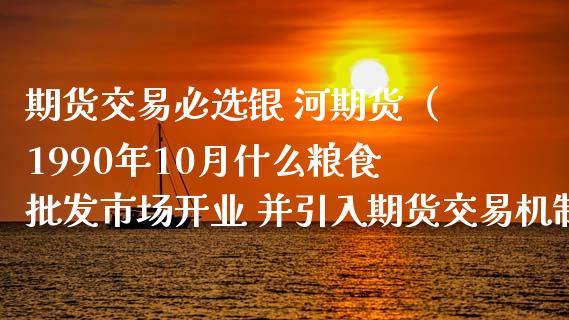 期货交易必选银 河期货（1990年10月什么粮食市场开业 并引入期货交易机制）