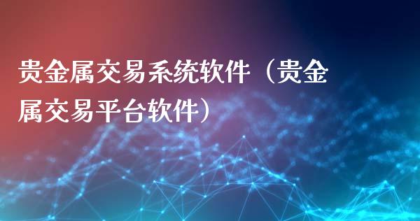 贵金属交易系统软件（贵金属交易平台软件）