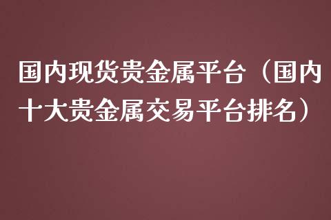 国内现货贵金属平台（国内十大贵金属交易平台排名）