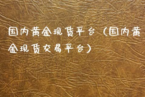 国内黄金现货平台（国内黄金现货交易平台）