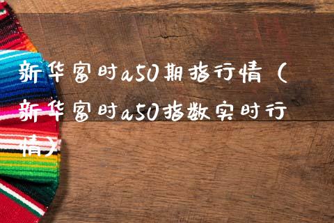 新华富时a50期指行情（新华富时a50指数实时行情）