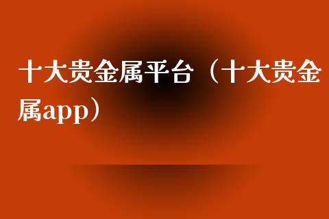 十大贵金属平台（十大贵金属app）