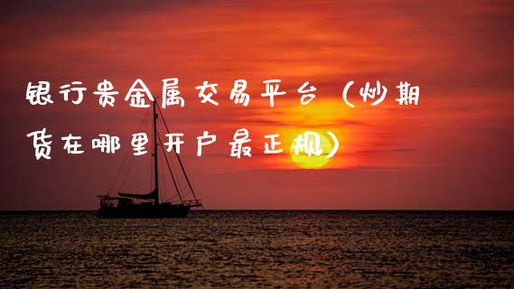 银行贵金属交易平台（炒期货在哪里开户最正规）