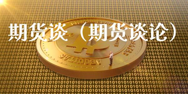 期货谈（期货谈论）
