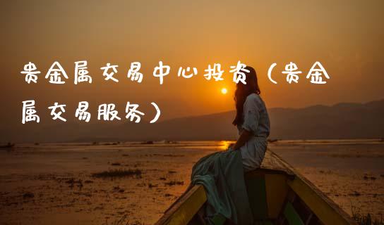 贵金属交易中心投资（贵金属交易服务）