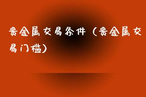 贵金属交易条件（贵金属交易门槛）
