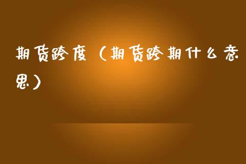 期货跨度（期货跨期什么意思）