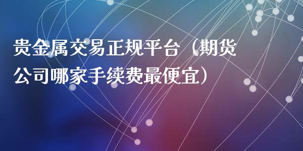 贵金属交易正规平台（期货公司哪家手续费最便宜）