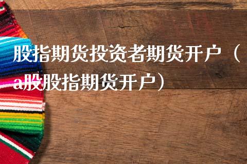 股指期货投资者期货开户（a股股指期货开户）