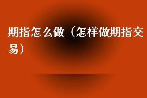 期指怎么做（怎样做期指交易）