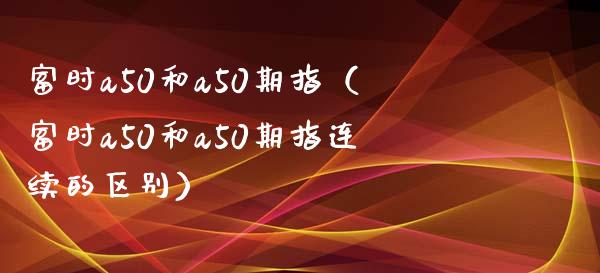 富时a50和a50期指（富时a50和a50期指连续的区别）