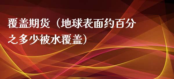 覆盖期货（地球表面约***多少被水覆盖）
