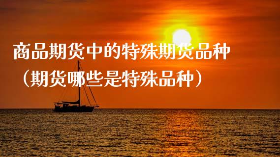 商品期货中的特殊期货品种（期货哪些是特殊品种）