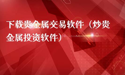 下载贵金属交易软件（炒贵金属投资软件）