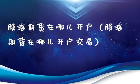 股指期货在哪儿开户（股指期货在哪儿开户交易）