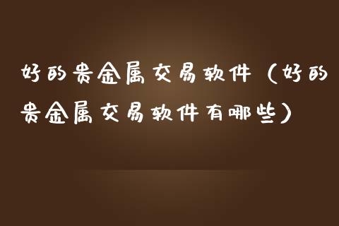 好的贵金属交易软件（好的贵金属交易软件有哪些）