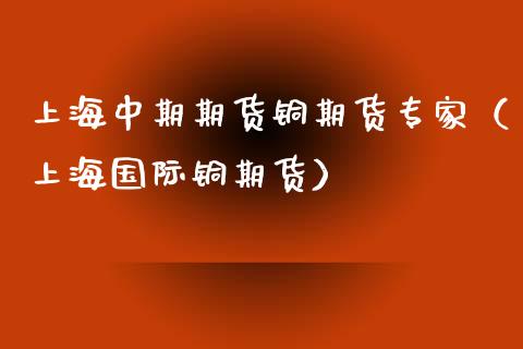 上海中期期货铜期货专家（上海国际铜期货）