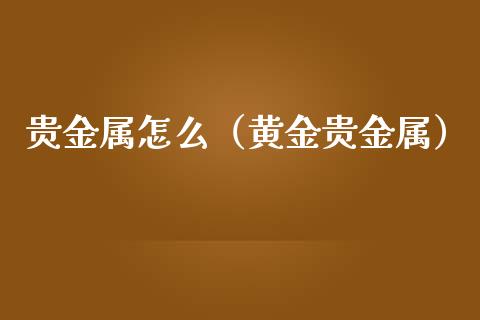 贵金属怎么（黄金贵金属）