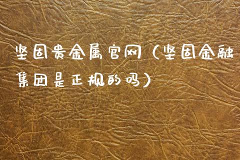 坚固贵金属（坚固金融集团是正规的吗）