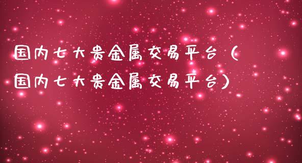 国内七大贵金属交易平台（国内七大贵金属交易平台）