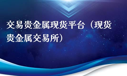 交易贵金属现货平台（现货贵金属交易所）