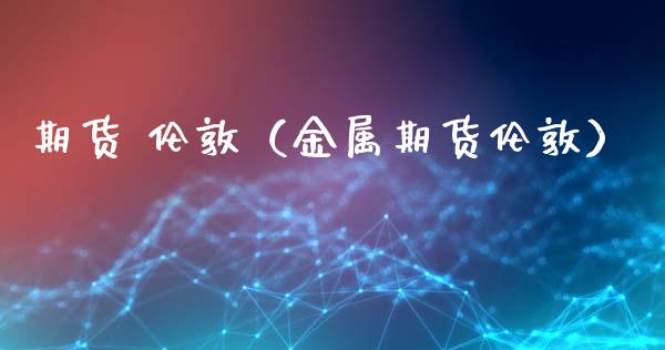 期货 伦敦（金属期货伦敦）