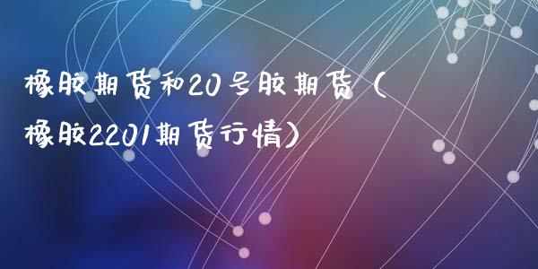 橡胶期货和20号胶期货（橡胶2201期货行情）