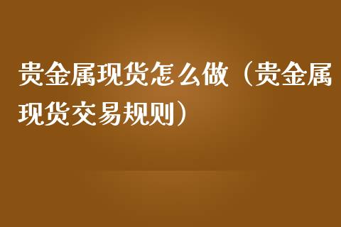 贵金属现货怎么做（贵金属现货交易规则）