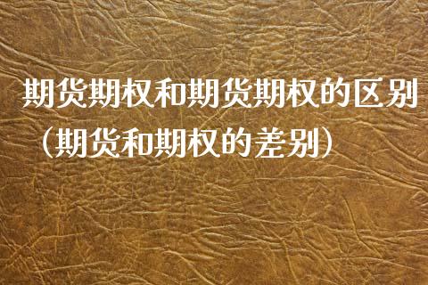期货期权和期货期权的区别（期货和期权的差别）