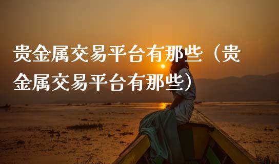 贵金属交易平台有那些（贵金属交易平台有那些）
