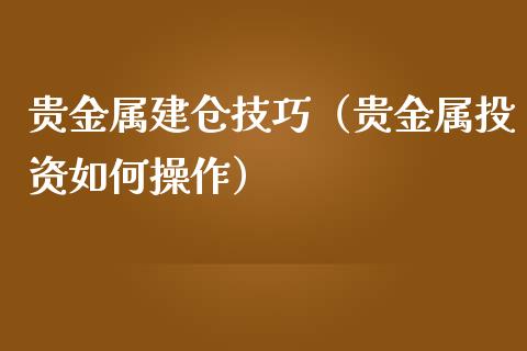 贵金属建仓技巧（贵金属投资如何操作）