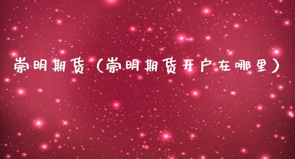 崇明期货（崇明期货开户在哪里）