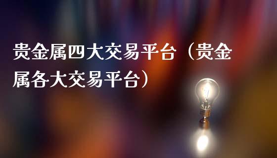 贵金属四大交易平台（贵金属各大交易平台）