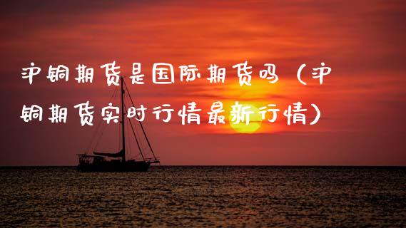 沪铜期货是国际期货吗（沪铜期货实时行情最新行情）