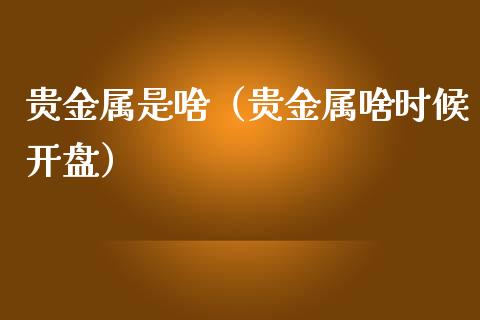 贵金属是啥（贵金属啥时候**）