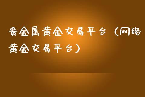 贵金属黄金交易平台（网络黄金交易平台）