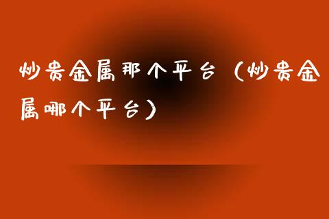 炒贵金属那个平台（炒贵金属哪个平台）