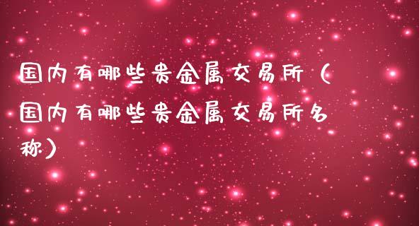 国内有哪些贵金属交易所（国内有哪些贵金属交易所名称）